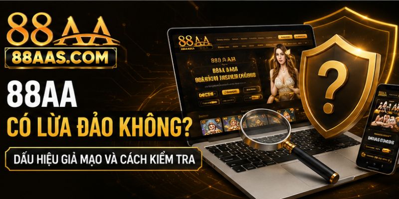 88AA Có Lừa Đảo Không? Dấu Hiệu Giả Mạo Và Cách Kiểm Tra